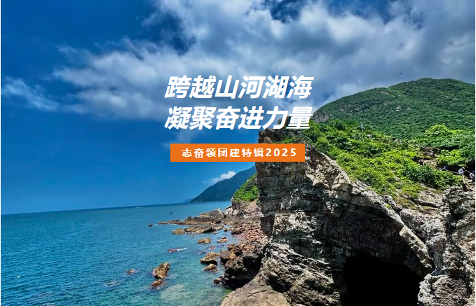 跨越山河湖海，凝聚奋进力量 | 志奋领2025团建特辑