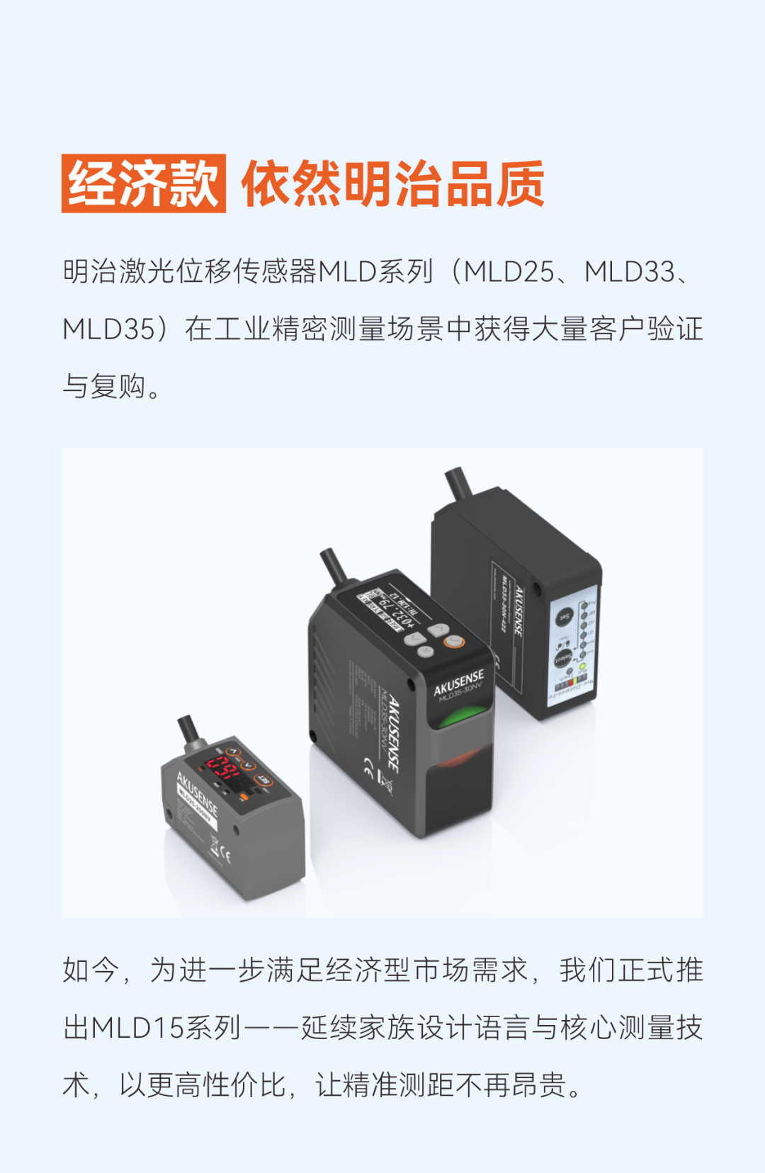 明治激光位移传感器MLD系列(MLD25、MLD33、MLD35)在工业精密测量场景中获得大量客户验证与复购。为进一步满足经济型市场需求，我们正式推出MLD15系列一一延续家族设计语言与核心测量技术，以更高性价比，让精准测距不再昂贵。